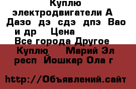 Куплю электродвигатели А4, Дазо, дэ, сдэ, дпэ, Вао и др. › Цена ­ 100 000 - Все города Другое » Куплю   . Марий Эл респ.,Йошкар-Ола г.